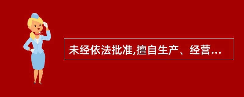 未经依法批准,擅自生产、经营、储存危险物品的,责令停止违法行为或者予以关闭,没收