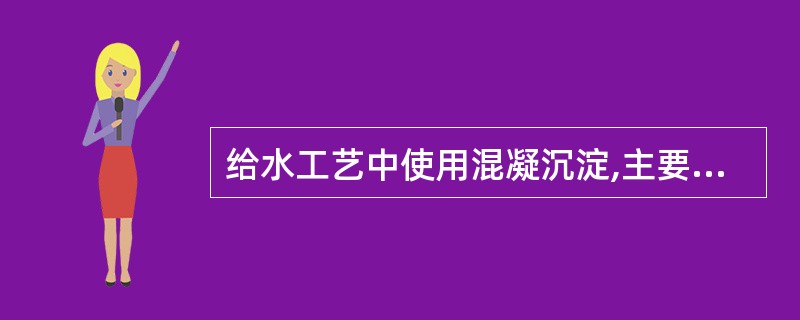 给水工艺中使用混凝沉淀,主要去除水中的( )。