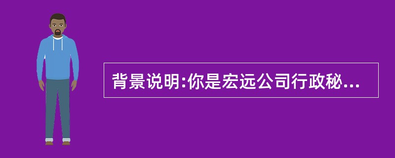 背景说明:你是宏远公司行政秘书钟苗,下面是行政经理苏明需要你完成的下列各项工作任