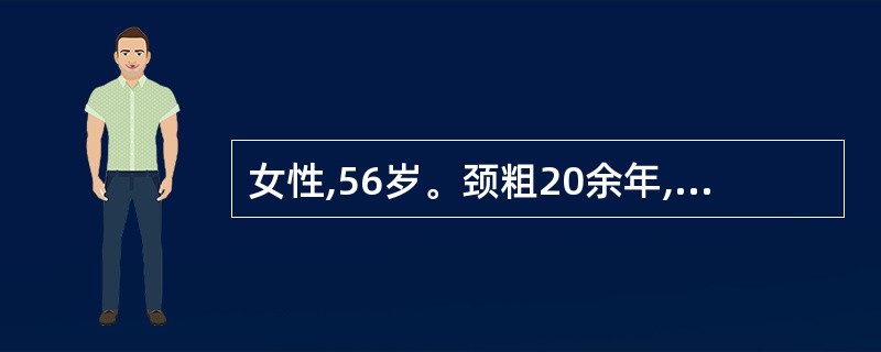 女性,56岁。颈粗20余年,查体:甲状腺Ⅲ度肿大,多个结节,最大达5.0cm,诊