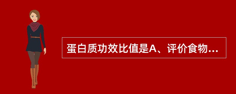 蛋白质功效比值是A、评价食物蛋白质含量的指标B、评价食物蛋白质消化吸收率的指标C