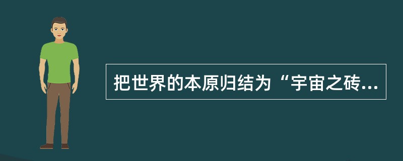 把世界的本原归结为“宇宙之砖”、“万物的始基”、“原初物质”的哲学是( )。