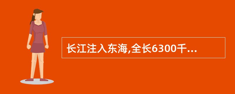 长江注入东海,全长6300千米,是我国第一长河,世界第四长河。( )