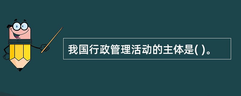 我国行政管理活动的主体是( )。