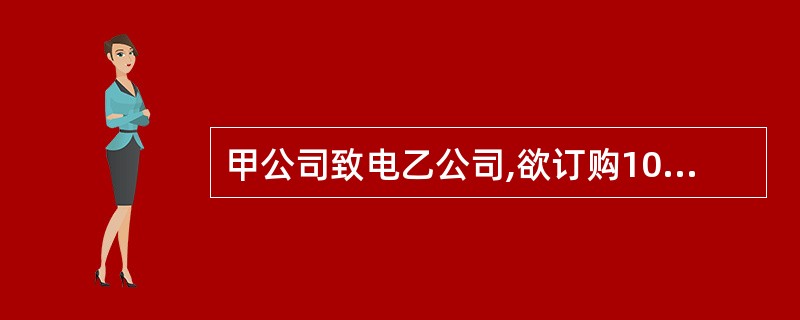 甲公司致电乙公司,欲订购10吨钢材,并提供了价格、数量,询问是否同意。当日,乙公