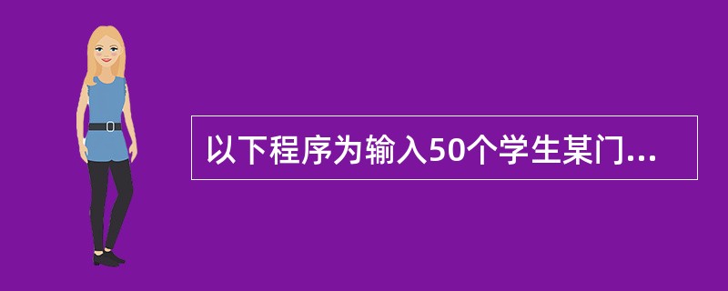 以下程序为输入50个学生某门课程的成绩,并求出平均成绩DIMENSION A (