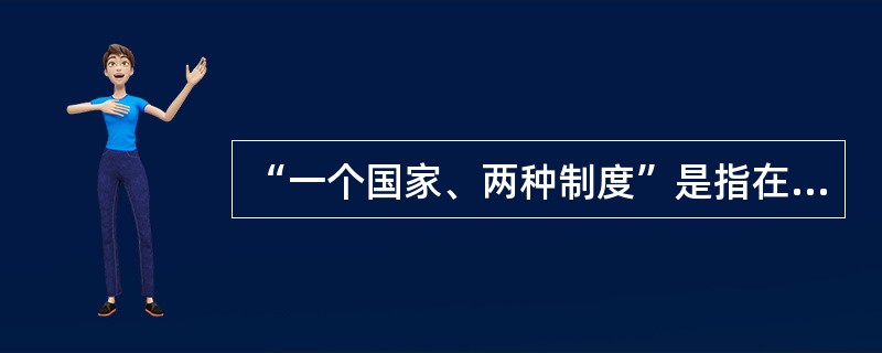 “一个国家、两种制度”是指在统一的社会主义国家内,在中央统一领导下,经过最高国家