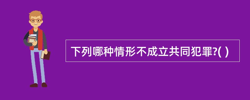 下列哪种情形不成立共同犯罪?( )