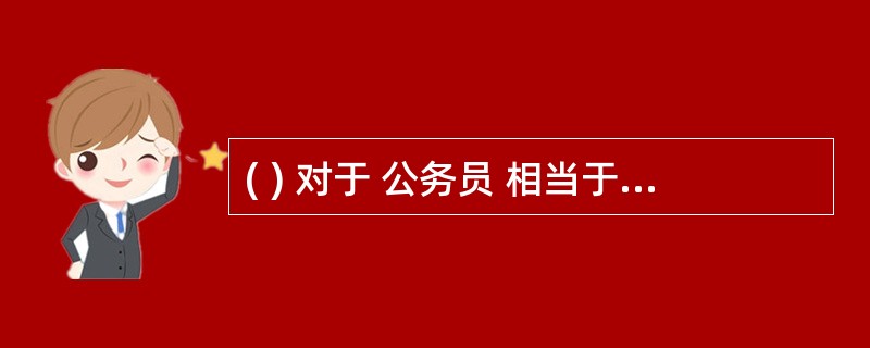 ( ) 对于 公务员 相当于 ( ) 对于 医学