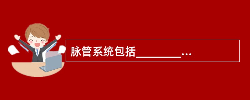 脉管系统包括________ 系统和________系统两部分。