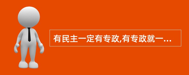 有民主一定有专政,有专政就一定有民主。 ( )