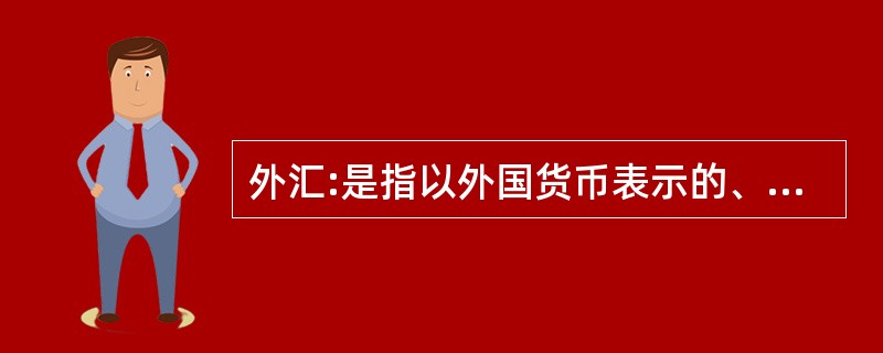 外汇:是指以外国货币表示的、用于国际结算的多种支付凭证。它包括外国货币(销票、铸