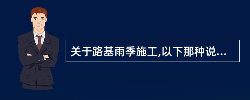 关于路基雨季施工,以下那种说法是不正确的。( )