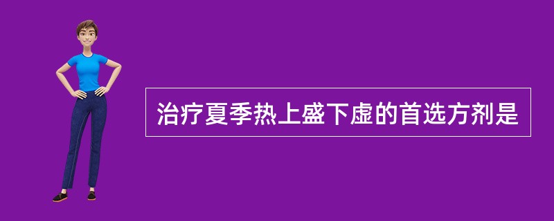 治疗夏季热上盛下虚的首选方剂是