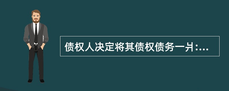 债权人决定将其债权债务一爿:转让给第二人时,()。