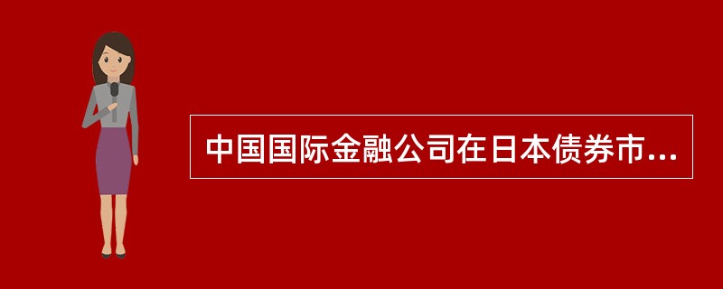 中国国际金融公司在日本债券市场发行了100亿日元的私募债券,这是我国国内机构首次