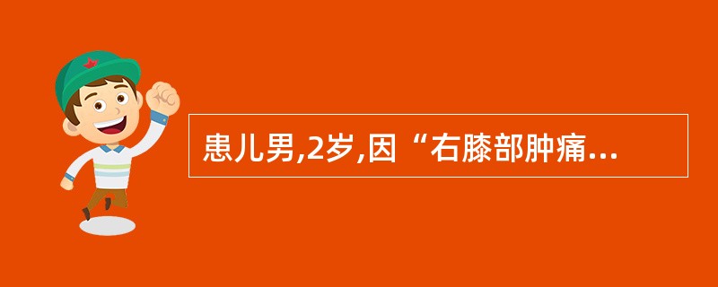 患儿男,2岁,因“右膝部肿痛1天半,伴发热”就诊。患儿曾于3天前走路时摔倒伤及右