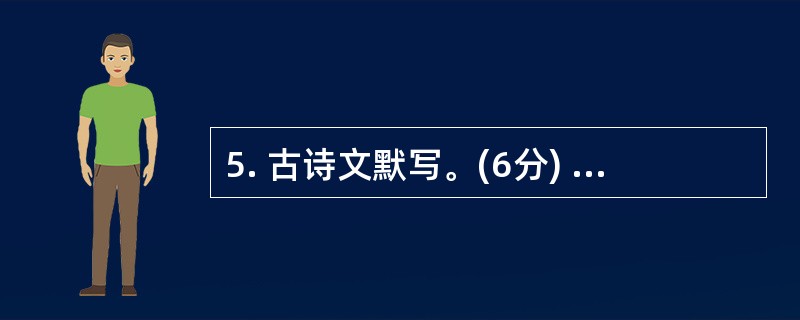 5. 古诗文默写。(6分) ①怀旧空吟闻笛赋,。(《酬乐天杨州初逢席上见赠》)