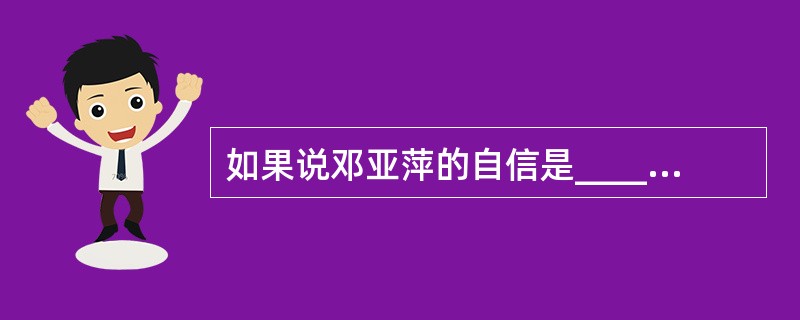 如果说邓亚萍的自信是_____的,渗透进了她的每一个细胞,那么王楠的自信则更多地