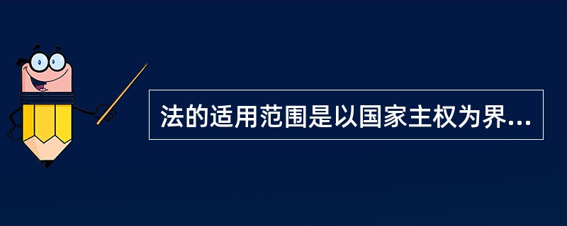 法的适用范围是以国家主权为界域的。 ( )