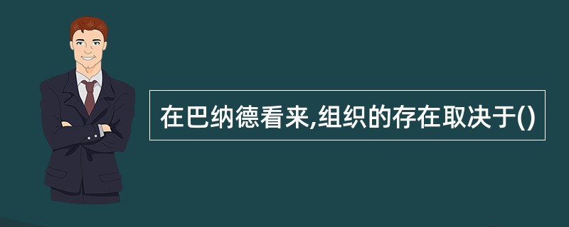 在巴纳德看来,组织的存在取决于()