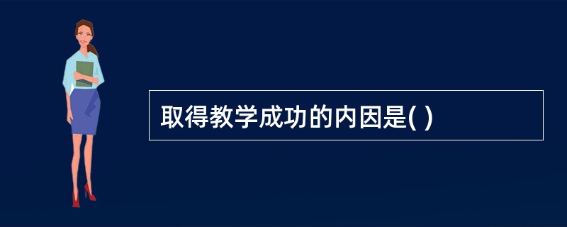 取得教学成功的内因是( )