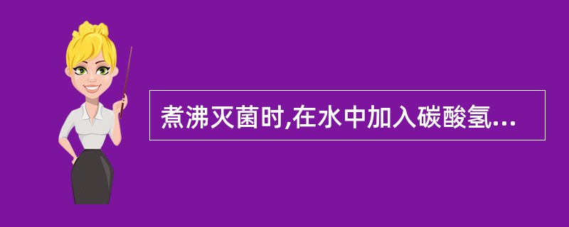 煮沸灭菌时,在水中加入碳酸氢钠制成2%溶液,可使沸点提高到