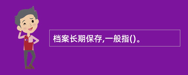 档案长期保存,一般指()。