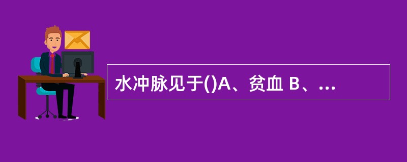 水冲脉见于()A、贫血 B、黄疸C、包积液D、心房颤动E、主动脉瓣关闭不全 -