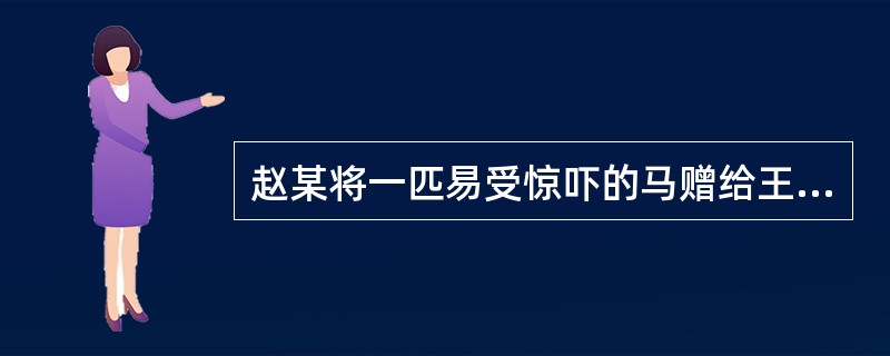 赵某将一匹易受惊吓的马赠给王某,但未告知此马的习性。王某在用该马拉货的过程中,因