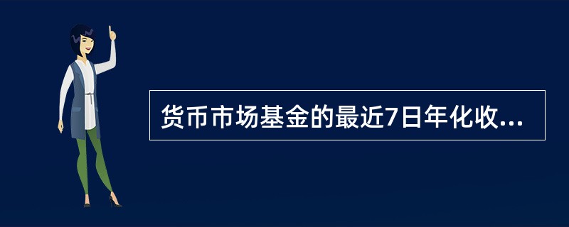 货币市场基金的最近7日年化收益率是以最近7个工作日日平均收益率折算的年收益率。(