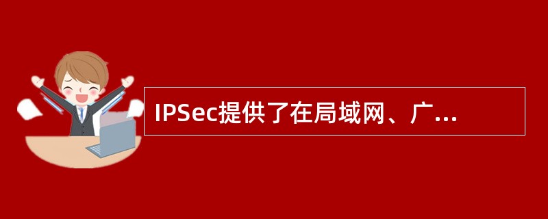 IPSec提供了在局域网、广域网和互联网中安全通信的能力。以下关于IPSec说法