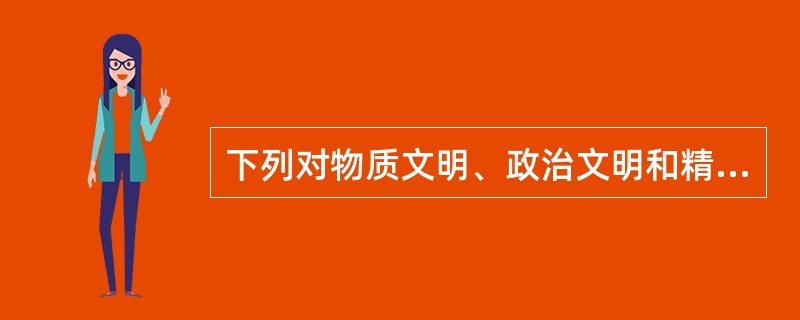 下列对物质文明、政治文明和精神文明的关系说法正确的是()。