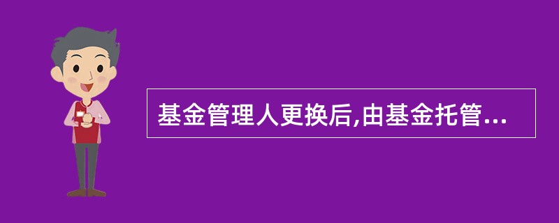 基金管理人更换后,由基金托管人在中国证监会批准后的7个工作日内公告;如果基金管理