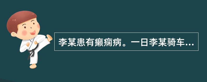 李某患有癞痫病。一日李某骑车行走时突然犯病,将——在路边玩耍的6岁儿童撞伤,用去