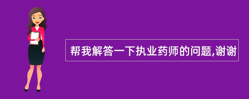 帮我解答一下执业药师的问题,谢谢