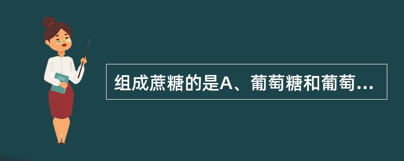 组成蔗糖的是A、葡萄糖和葡萄糖B、葡萄糖和半乳糖C、葡萄糖和果糖D、果糖和果糖E