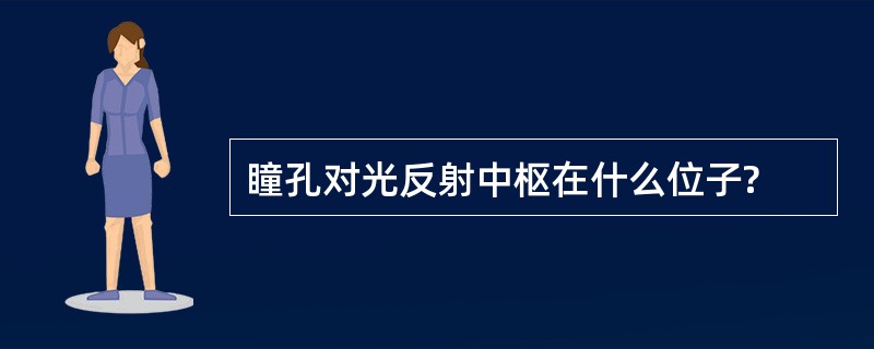 瞳孔对光反射中枢在什么位子?