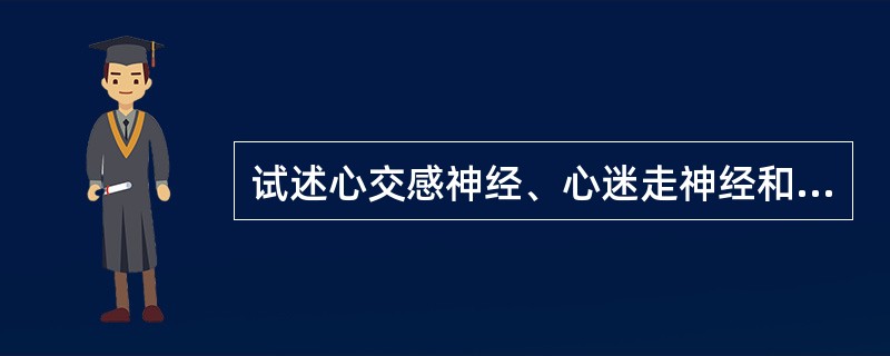 试述心交感神经、心迷走神经和交感缩血管神经对心血管的作用。