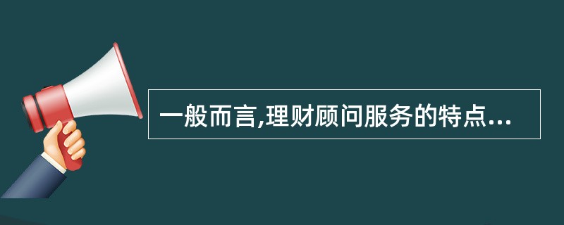 一般而言,理财顾问服务的特点有:( )。