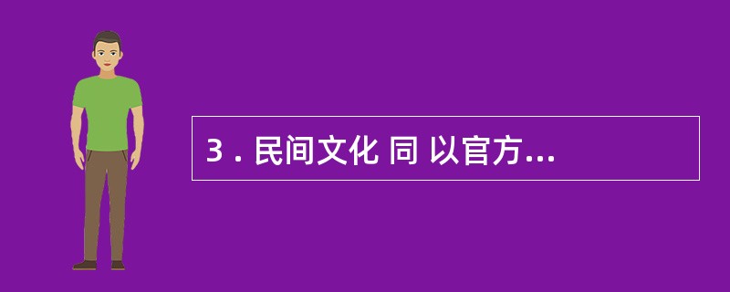 3 . 民间文化 同 以官方为代表的正统文化和以知识分子为代表的精英文化,并非