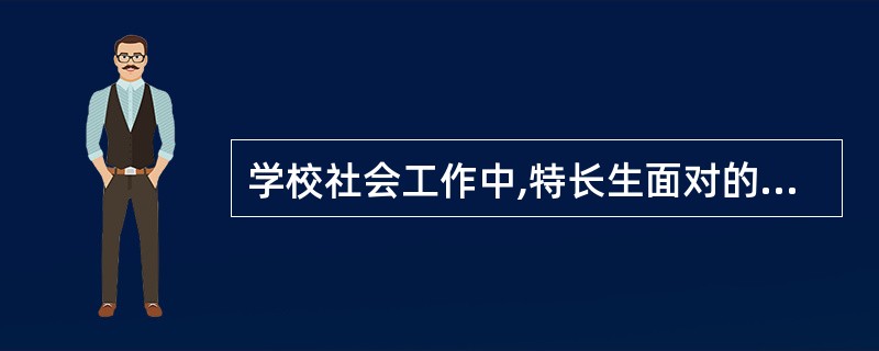 学校社会工作中,特长生面对的主要问题有哪些?( )