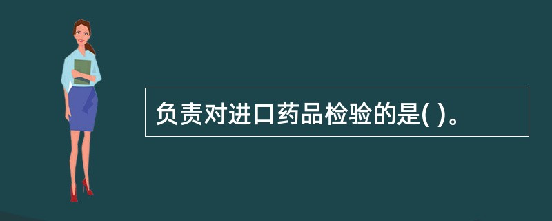 负责对进口药品检验的是( )。