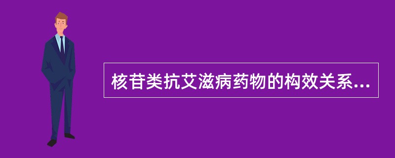 核苷类抗艾滋病药物的构效关系研究表明( )。