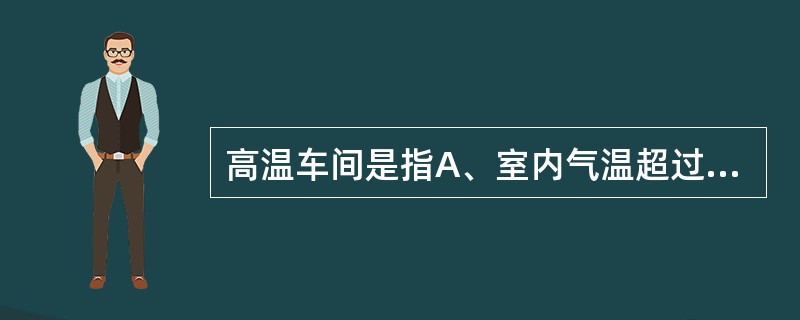 高温车间是指A、室内气温超过35℃B、夏季室内气温超过35℃C、车间气温超过室外