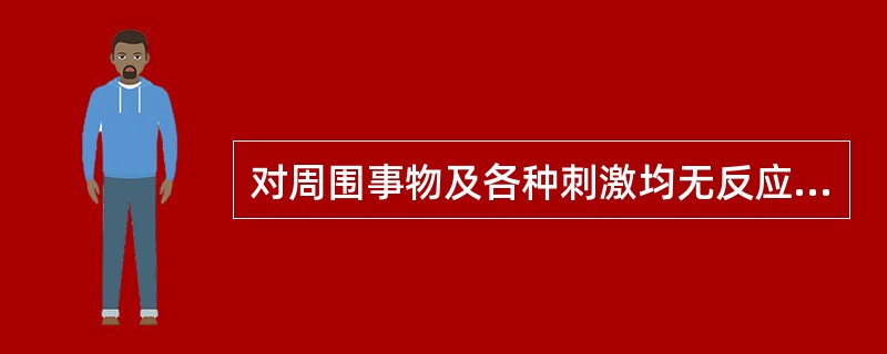 对周围事物及各种刺激均无反应,对剧烈刺激可出现防御反射。角膜反射减弱,瞳孔对光反