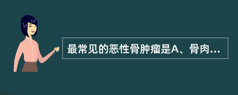 最常见的恶性骨肿瘤是A、骨肉瘤B、骨髓瘤C、软骨肉瘤D、骨母细胞瘤E、骨转移瘤