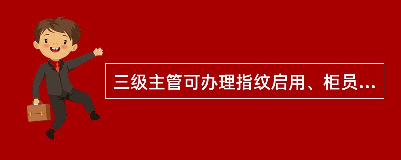 三级主管可办理指纹启用、柜员休假离职、柜员密码重置、建立柜员现金箱等部分柜员管理