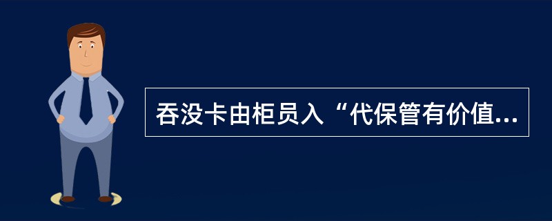 吞没卡由柜员入“代保管有价值品”科目下的()账户核算。