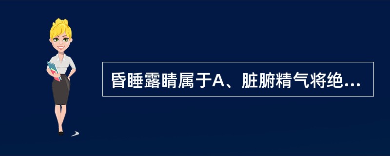 昏睡露睛属于A、脏腑精气将绝B、脾胃虚衰C、太阳经绝证D、寒湿水饮内停E、肝胆火